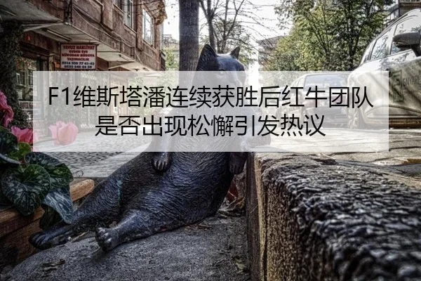 F1维斯塔潘连续获胜后红牛团队是否出现松懈引发热议